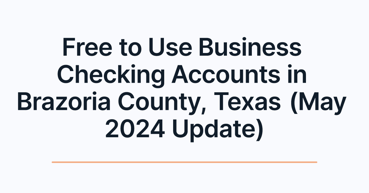 Free to Use Business Checking Accounts in Brazoria County, Texas (May 2024 Update)